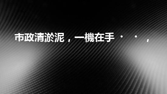 市政清淤泥，一機在手，疏浚無憂！